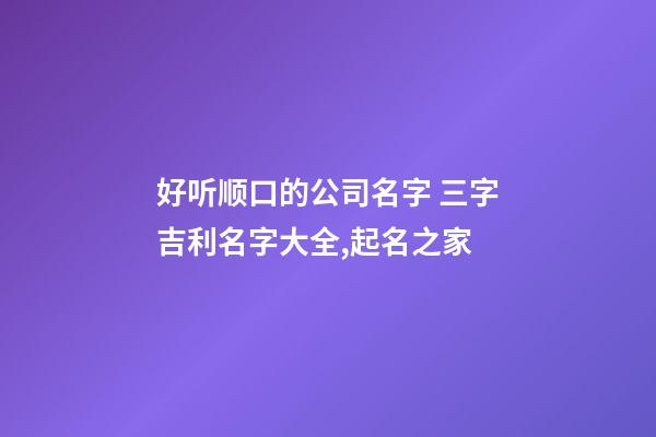 好听顺口的公司名字 三字吉利名字大全,起名之家